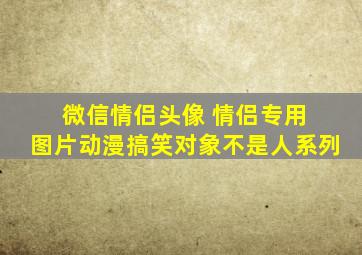 微信情侣头像 情侣专用 图片动漫搞笑对象不是人系列